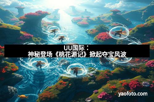 UU国际：神秘登场《桃花源记》掀起夺宝风波