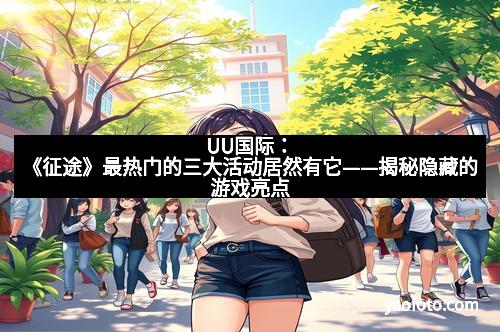 UU国际：《征途》最热门的三大活动居然有它——揭秘隐藏的游戏亮点